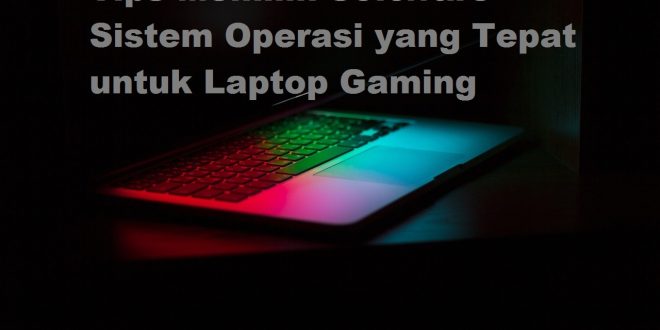 Tips Memilih Software Sistem Operasi yang Tepat untuk Laptop Gaming