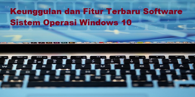 Keunggulan dan Fitur Terbaru Software Sistem Operasi Windows 10